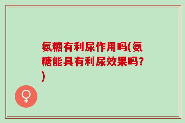 氨糖有利尿作用吗(氨糖能具有利尿效果吗？)