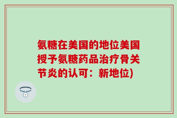 氨糖在美国的地位美国授予氨糖药品治疗骨关节炎的认可：新地位)