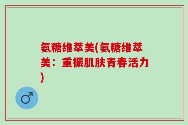 氨糖维萃美(氨糖维萃美：重振肌肤青春活力)