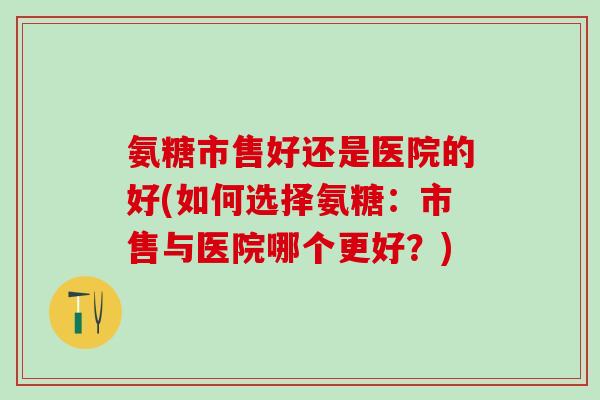 氨糖市售好还是医院的好(如何选择氨糖:市售与医院哪个更好?) 氨糖市售好还是医院的好(如何选择氨糖:市售与医院哪个更好?)
