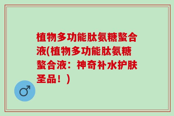 植物多功能肽氨糖螯合液(植物多功能肽氨糖螯合液：神奇补水护肤圣品！)
