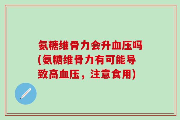 氨糖维骨力会升血压吗(氨糖维骨力有可能导致高血压，注意食用)