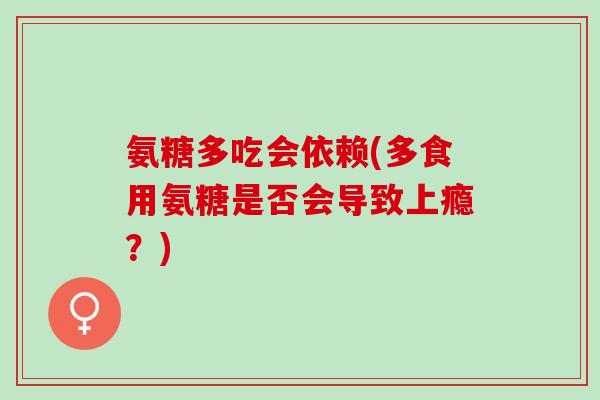 氨糖多吃会依赖(多食用氨糖是否会导致上瘾？)