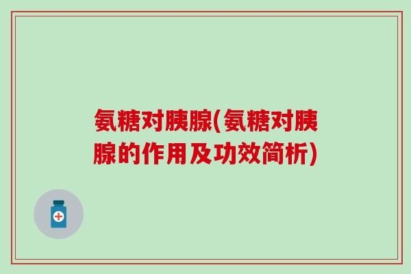 氨糖对胰腺(氨糖对胰腺的作用及功效简析)