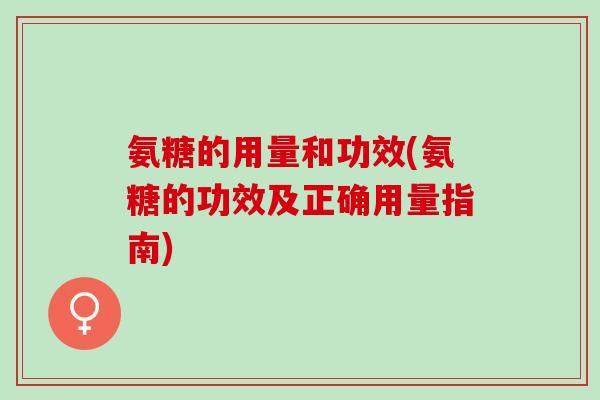 氨糖的用量和功效(氨糖的功效及正确用量指南)