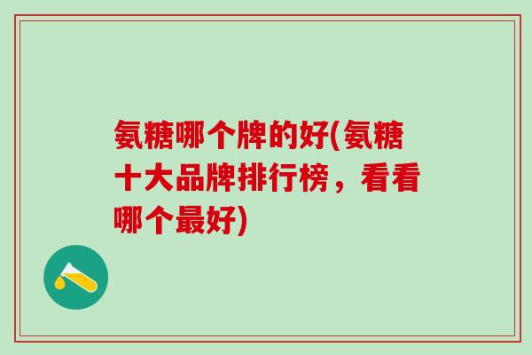 氨糖哪个牌的好(氨糖十大品牌排行榜，看看哪个最好)