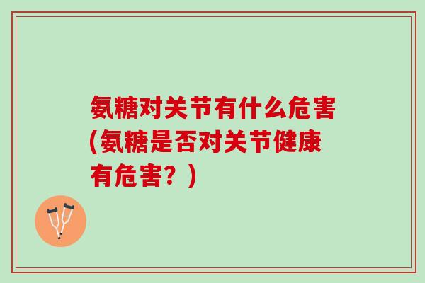 氨糖对关节有什么危害(氨糖是否对关节健康有危害？)