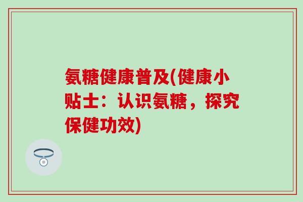 氨糖健康普及(健康小贴士：认识氨糖，探究保健功效)