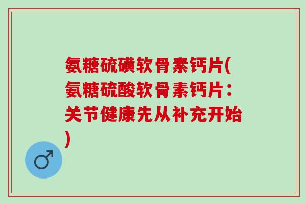 氨糖硫磺软骨素钙片(氨糖硫酸软骨素钙片：关节健康先从补充开始)