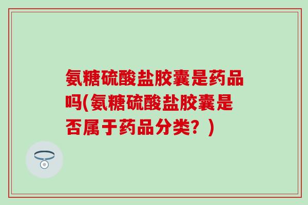 氨糖硫酸盐胶囊是药品吗(氨糖硫酸盐胶囊是否属于药品分类？)