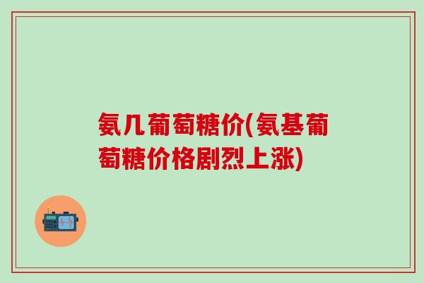 氨几葡萄糖价(氨基葡萄糖价格剧烈上涨)