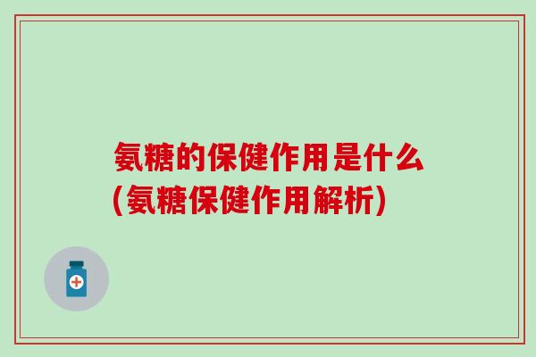 氨糖的保健作用是什么(氨糖保健作用解析)