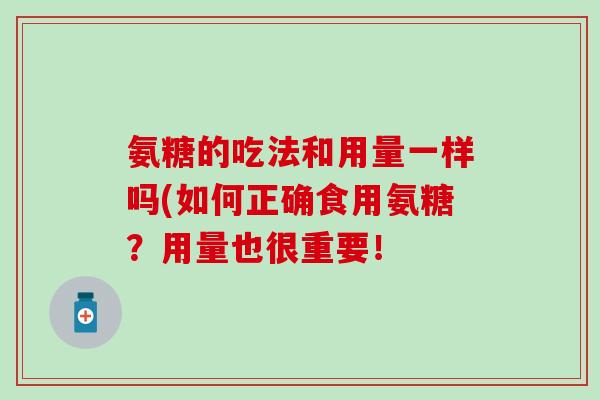 氨糖的吃法和用量一样吗(如何正确食用氨糖？用量也很重要！