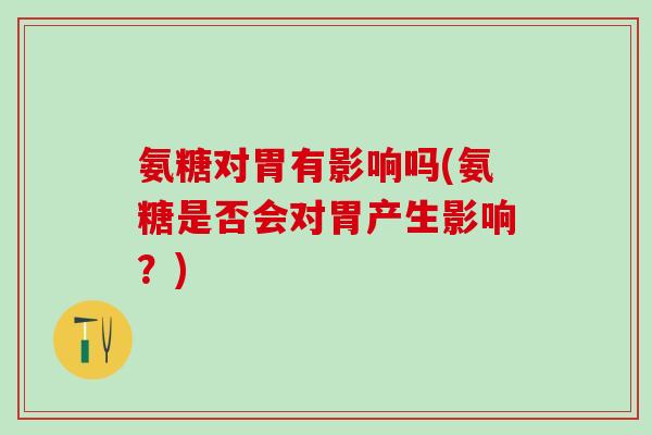 氨糖对胃有影响吗(氨糖是否会对胃产生影响？)