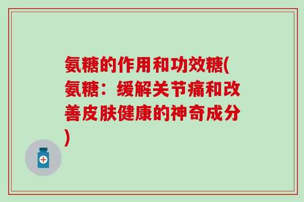 氨糖的作用和功效糖(氨糖:缓解关节痛和改善健康的神奇成分) 氨糖的作用和功效糖(氨糖:缓解关节痛和改善健康的神奇成分)