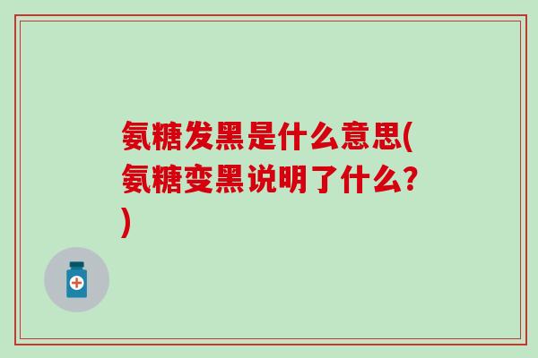 氨糖发黑是什么意思(氨糖变黑说明了什么？)