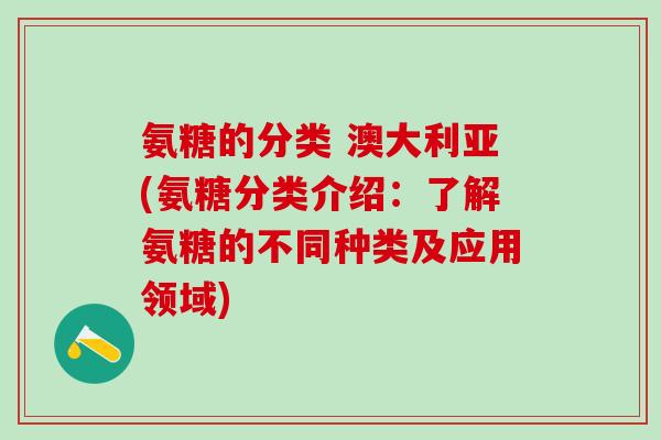氨糖的分类 澳大利亚(氨糖分类介绍：了解氨糖的不同种类及应用领域)