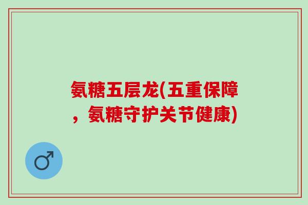 氨糖五层龙(五重保障，氨糖守护关节健康)