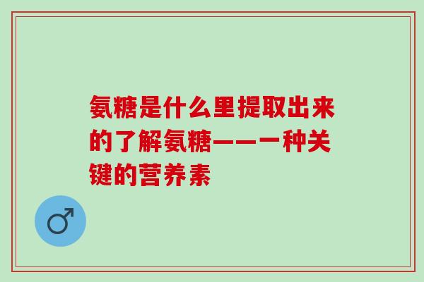 氨糖是什么里提取出来的了解氨糖——一种关键的营养素