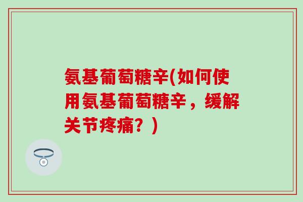 氨基葡萄糖辛(如何使用氨基葡萄糖辛，缓解关节疼痛？)