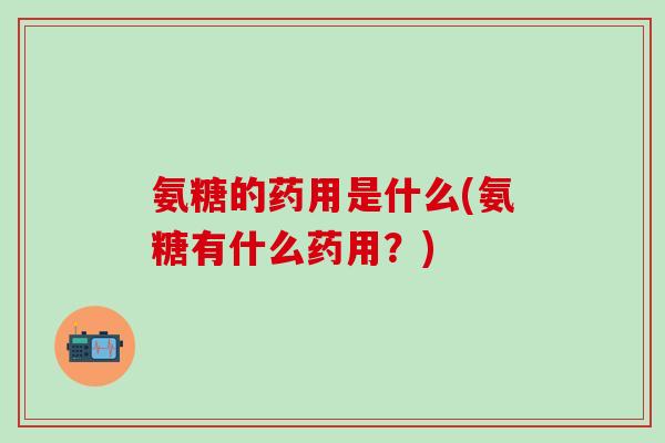 氨糖的药用是什么(氨糖有什么药用？)