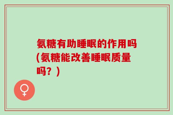 氨糖有助睡眠的作用吗(氨糖能改善睡眠质量吗？)