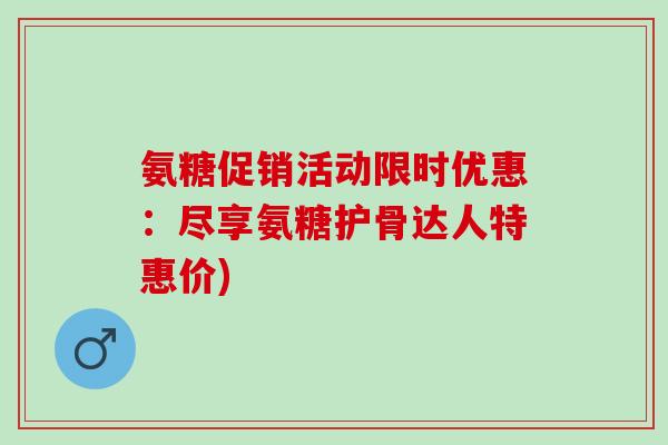 氨糖促销活动限时优惠：尽享氨糖护骨达人特惠价)