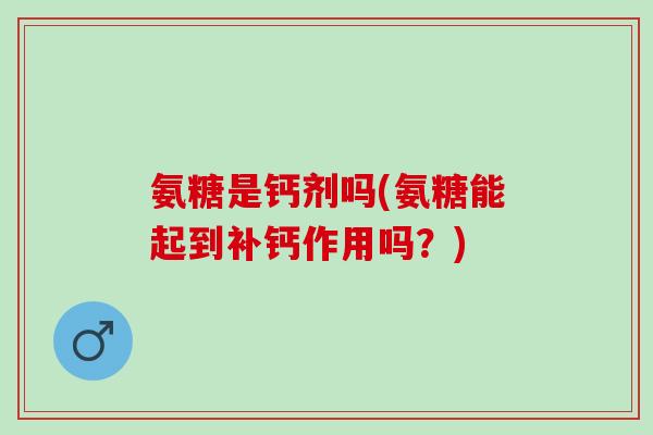 氨糖是钙剂吗(氨糖能起到补钙作用吗？)
