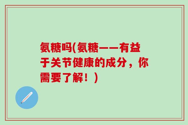 氨糖吗(氨糖——有益于关节健康的成分，你需要了解！)