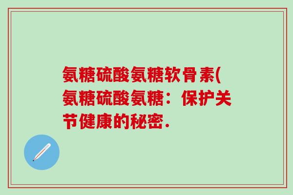 氨糖硫酸氨糖软骨素(氨糖硫酸氨糖：保护关节健康的秘密.