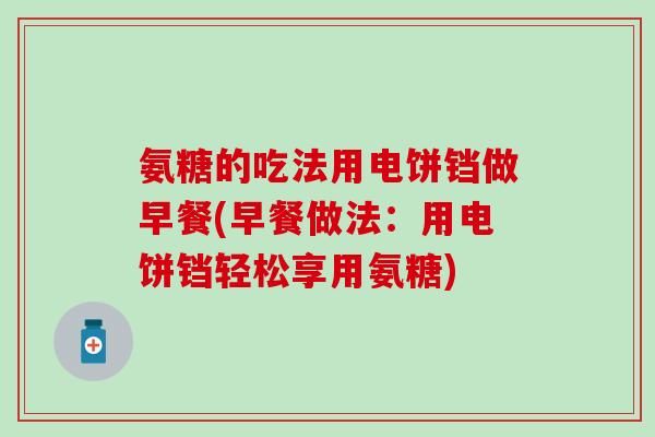 氨糖的吃法用电饼铛做早餐(早餐做法：用电饼铛轻松享用氨糖)
