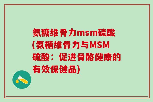 氨糖维骨力msm硫酸(氨糖维骨力与MSM硫酸：促进骨骼健康的有效保健品)