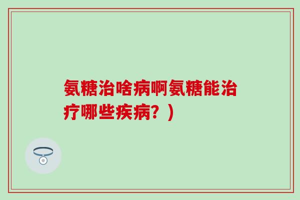 氨糖啥啊氨糖能哪些？)