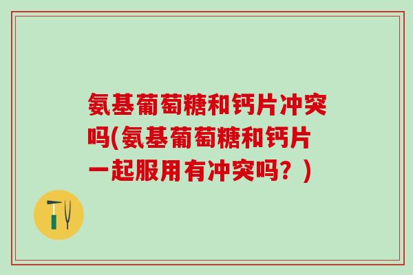 氨基葡萄糖和钙片冲突吗(氨基葡萄糖和钙片一起服用有冲突吗？)