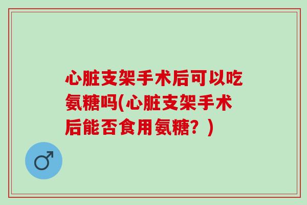 支架手术后可以吃氨糖吗(支架手术后能否食用氨糖？)