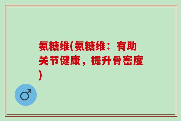 氨糖维(氨糖维：有助关节健康，提升骨密度)