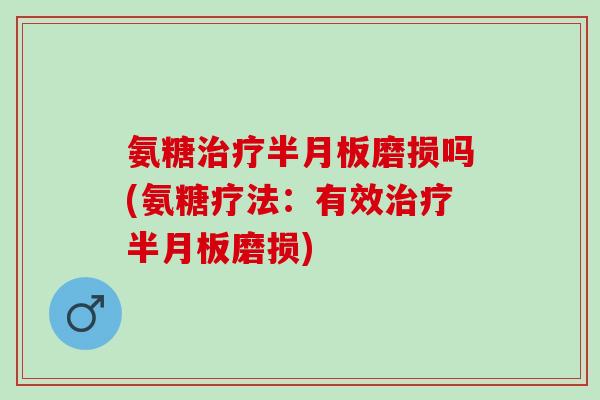 氨糖治疗半月板磨损吗(氨糖疗法：有效治疗半月板磨损)