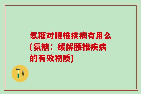 氨糖对腰椎疾病有用么(氨糖：缓解腰椎疾病的有效物质)