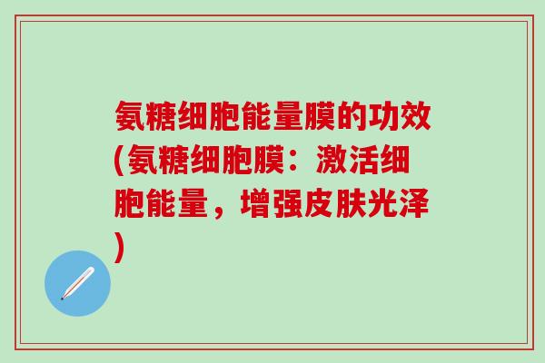 氨糖细胞能量膜的功效(氨糖细胞膜：激活细胞能量，增强皮肤光泽)