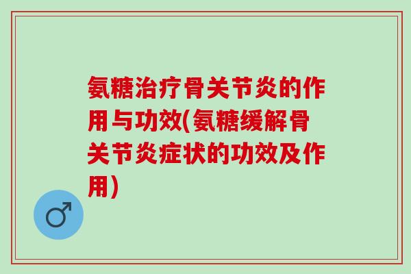 氨糖治疗骨关节炎的作用与功效(氨糖缓解骨关节炎症状的功效及作用)