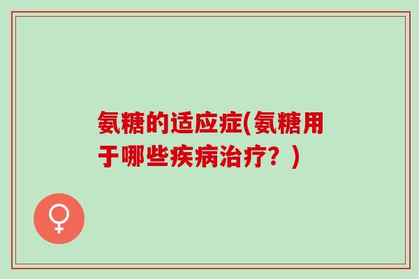 氨糖的适应症(氨糖用于哪些疾病治疗？)