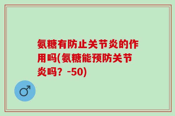 氨糖有防止关节炎的作用吗(氨糖能预防关节炎吗？-50)