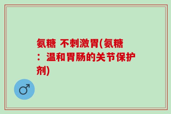 氨糖 不刺激胃(氨糖：温和胃肠的关节保护剂)