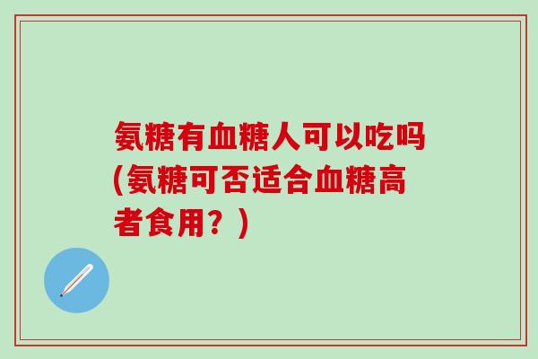 氨糖有人可以吃吗(氨糖可否适合高者食用?) 氨糖有人可以吃吗(氨糖可否适合高者食用?)