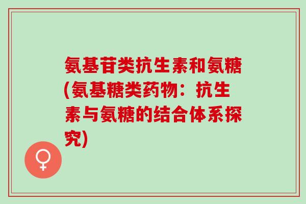 氨基苷类抗生素和氨糖(氨基糖类药物：抗生素与氨糖的结合体系探究)