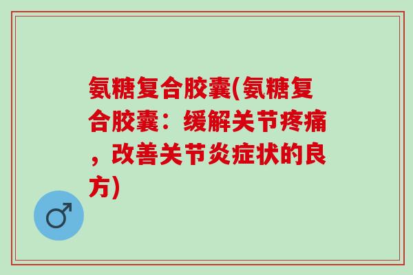 氨糖复合胶囊(氨糖复合胶囊：缓解关节疼痛，改善关节炎症状的良方)