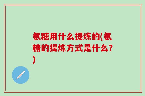 氨糖用什么提炼的(氨糖的提炼方式是什么？)