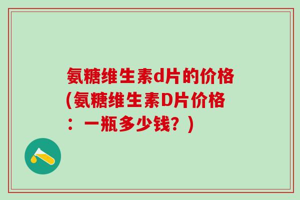 氨糖维生素d片的价格(氨糖维生素D片价格：一瓶多少钱？)