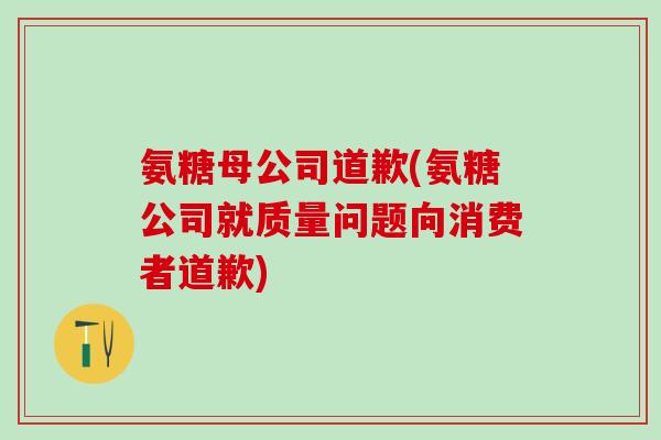 氨糖母公司道歉(氨糖公司就质量问题向消费者道歉)