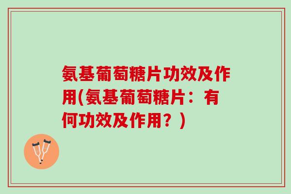氨基葡萄糖片功效及作用(氨基葡萄糖片：有何功效及作用？)